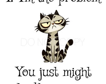 May include: A cartoon illustration of a grumpy cat with the text "If I'm the problem, You just might be the reason" in black script. The cat is gray and black with a striped pattern.