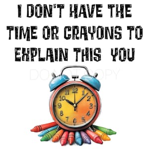 I Don&#39;t Have The Time Or The Crayons To Explain This To You - PNG Digital Download File