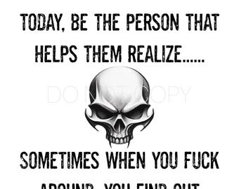 May include: A black and white graphic with the text "DON'T BE THE BIGGER PERSON TODAY, BE THE PERSON THAT HELPS THEM REALIZE..." and "SOMETIMES WHEN YOU FUCK AROUND, YOU FIND OUT." A skull graphic is in the center.