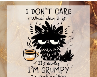 May include: Black and white illustration of a grumpy cat holding a cup of coffee. The text reads "I don't care what day it is. It's early I'm grumpy I want coffee."