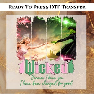 May include: Ready to press DTF transfer design featuring a green and pink graphic of the Wicked Witch of the West and Glinda the Good Witch from the musical Wicked. The text "Wicked" is in green and pink letters with the phrase "Because I knew you. I have been changed for good" in green text below.