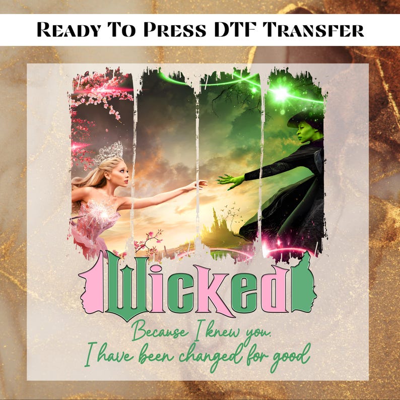 May include: Ready to press DTF transfer design featuring a green and pink graphic of the Wicked Witch of the West and Glinda the Good Witch from the musical Wicked. The text "Wicked" is in green and pink letters with the phrase "Because I knew you. I have been changed for good" in green text below.