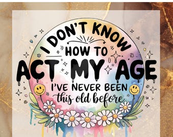 May include: A colorful, rainbow-colored, watercolor-style graphic with the text "I don't know how to act my age I've never been this old before". The graphic is surrounded by white daisies and stars.