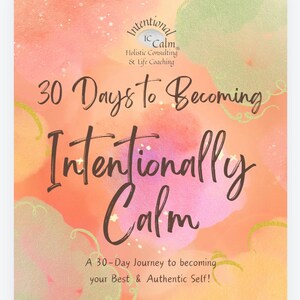 May include: A pink, orange, and green watercolor background with the text "Intentional ICalm Holistic Consulting & Life Coaching 30 Days to Becoming Intentionally Calm A 30-Day Journey to becoming your Best & Authentic Self!"
