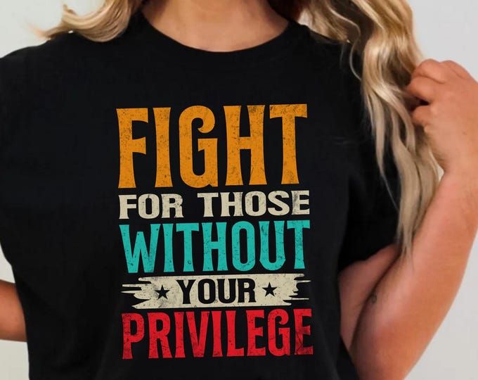 Fight For Those Without Your Privilege T-shirt, Racial Equality Shirt, Anti Racism Shirt, Feminist Shirt, Social Activist Shirt