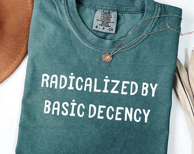 Comfort Colors® Radicalized By Basic Decency Shirt, Social Justice Activist Shirt, Anti-Trump Shirt, Liberal Gift, Leftist Tee, Feminist Tee
