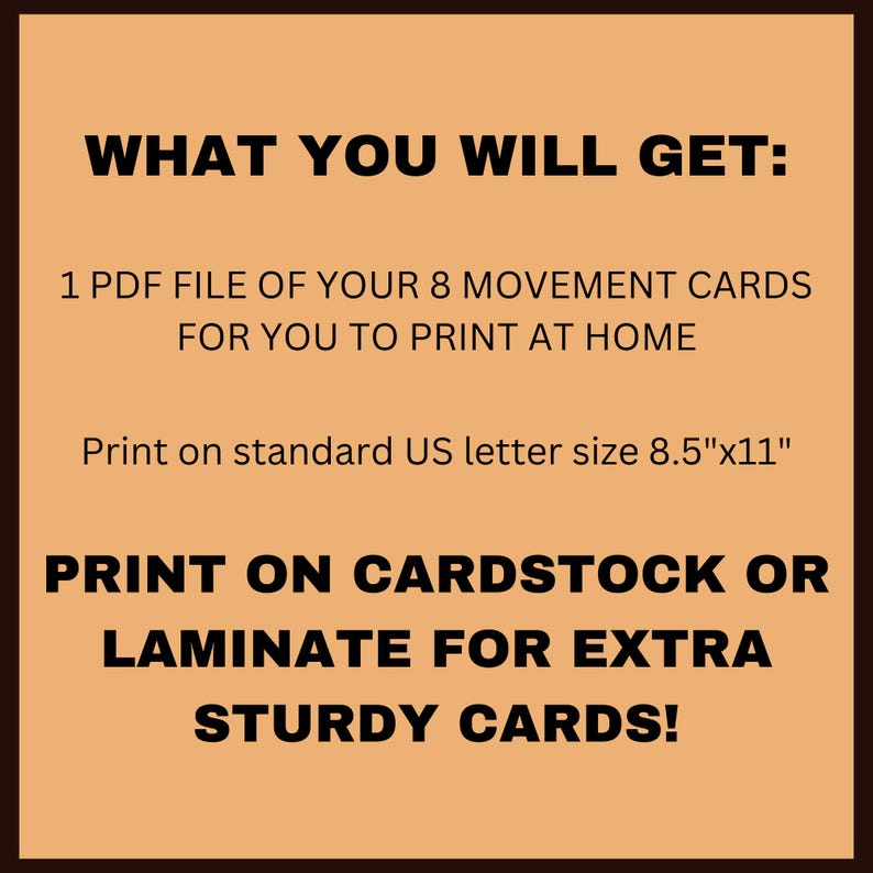May include: A digital download of 8 printable movement cards for children. The text says "What you will get: 1 PDF file of your 8 movement cards for you to print at home. Print on standard US letter size 8.5"x11". Print on cardstock or laminate for extra sturdy cards!"