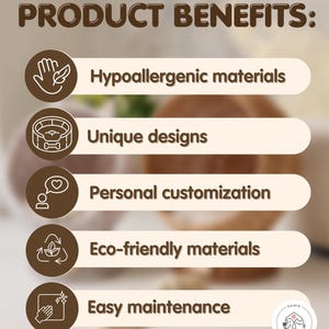 May include: A graphic with five brown icons and text describing the benefits of a product. The icons depict a hand with a leaf, a dog bed, a person with a heart, a recycling symbol, and a hand wiping a surface. The text reads "PRODUCT BENEFITS:" "Hypoallergenic materials" "Unique designs" "Personal customization" "Eco-friendly materials" "Easy maintenance"