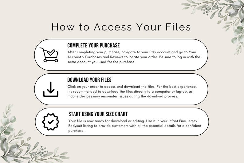 May include: A graphic with three steps on how to access your files after purchasing a digital product on Etsy. The steps are: 1. Complete your purchase, 2. Download your files, 3. Start using your size chart.