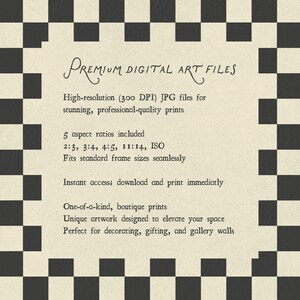 以下が含まれることがあります： 白黒の市松模様の縁取りがあるデジタルアートファイルの案内シート。テキストは次の通り：Premium digital art files, High-resolution (300 DPI) JPG files, 5 aspect ratios included 2:3, 3:4, 4:5, 11:14, ISO, Fits standard frame sizes, Instant access, One-of-a-kind, boutique prints, Unique artwork designed to elevate your space, Perfect for decorating, gifting, and gallery walls.
