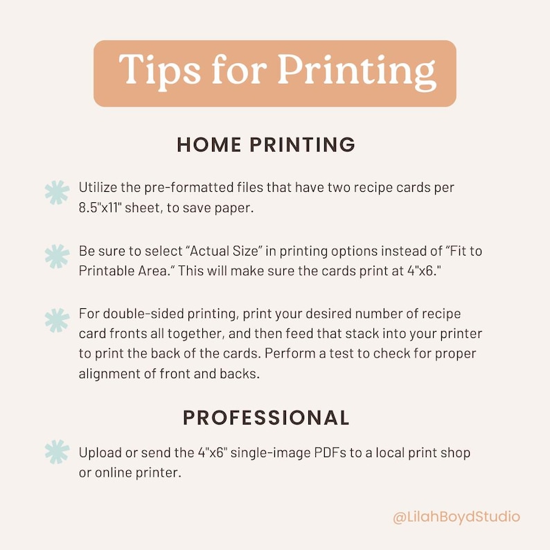 May include: Tips for printing recipe cards at home or professionally.  Instructions include using pre-formatted files, selecting "Actual Size" in printing options, and printing double-sided cards.  Professional printing instructions include uploading or sending 4"x6" single-image PDFs to a local print shop or online printer.  The text includes the hashtag "@LilahBoydStudio".