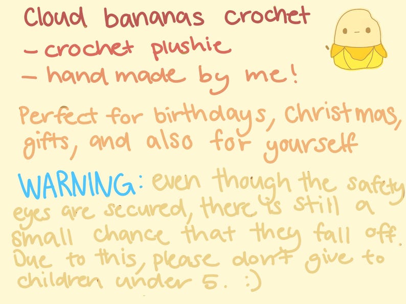 Puede incluir: Juguete de peluche de pl&aacute;tano tejido a mano, con cuerpo amarillo y ojos marrones. El texto dice "Cloud bananas crochet - crochet plushie - hand made by me! Perfect for birthdays, Christmas, gifts, and also for yourself WARNING: even though the safety eyes are secured, there is still a small chance that they fall off. Due to this, please don't give to children under 5. :)"