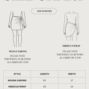 May include: Size chart for Moana Sarong and Hibiscus Wrap. The Moana Sarong is 62 inches long and 27 inches wide. The Hibiscus Wrap is 50 inches long and 24 inches wide. Both wraps can be worn as a skirt or a top.