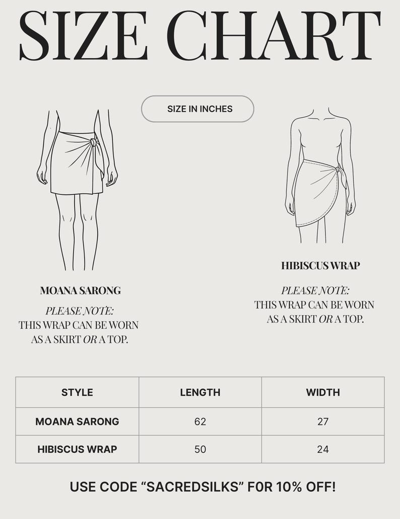 May include: Size chart for Moana Sarong and Hibiscus Wrap. The Moana Sarong is 62 inches long and 27 inches wide. The Hibiscus Wrap is 50 inches long and 24 inches wide. Both wraps can be worn as a skirt or a top.