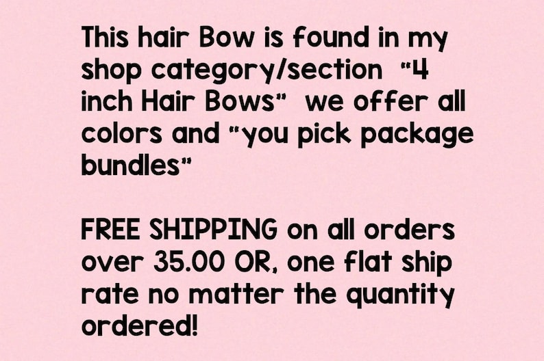 May include: A light pink graphic with black text that reads: This hair Bow is found in my shop category/section 4 inch Hair Bows we offer all colors and you pick package bundles. FREE SHIPPING on all orders over 35.00 OR, one flat ship rate no matter the quantity ordered!