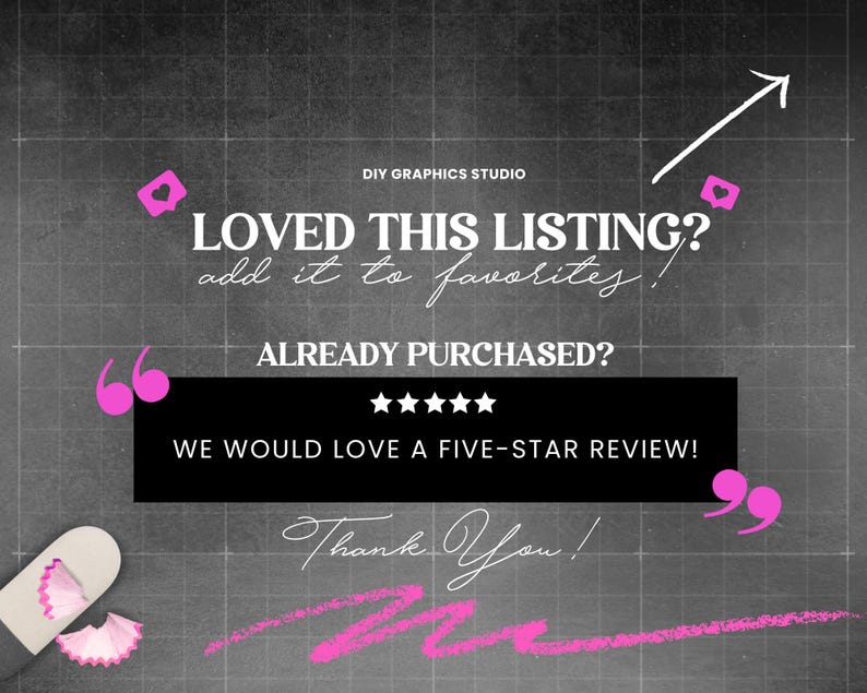 Pu&ograve; includere: Sfondo di lavagna nera con una sovrapposizione di testo bianco che dice "DIY GRAPHICS STUDIO", "LOVED THIS LISTING? add it to favorites!", "ALREADY PURCHASED?", "WE WOULD LOVE A FIVE-STAR REVIEW!" e "Thank You!" con cinque stelle tra le ultime due righe di testo. Ci sono cuori rosa e virgolette a sinistra e a destra del testo.