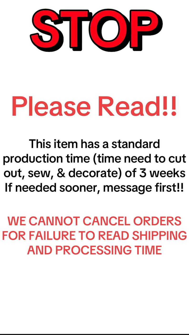May include: Red text on a white background reads "STOP Please Read!! This item has a standard production time (time need to cut out, sew, & decorate) of 3 weeks. If needed sooner, message first!! WE CANNOT CANCEL ORDERS FOR FAILURE TO READ SHIPPING AND PROCESSING TIME."
