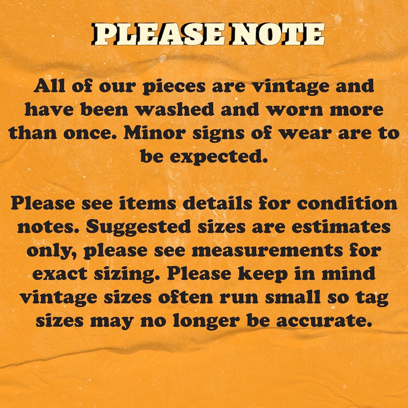 May include: A yellow background with black text that reads "PLEASE NOTE" followed by a paragraph explaining that all items are vintage and may have signs of wear. The text also states that suggested sizes are estimates and to refer to measurements for exact sizing. Vintage sizes often run small, so tag sizes may no longer be accurate.