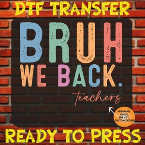 May include: A DTF transfer sheet featuring the text BRUH WE BACK. Teachers in a multi-colored, distressed font style. An orange circular graphic in the bottom right corner includes the text ADD NAME, GRADE, SUBJECT, CUSTOMIZATION with an arrow.