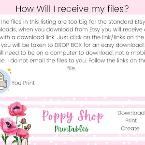 May include: Pink background with white polka dots and white stripes. Text reads "How Will I receive my files?"  The files in this listing are too big for the standard Etsy downloads, when you download from Etsy you will receive a PDF file with a download link. Just click on the link/links on the PDF and you will be taken to DROP BOX for an easy download! You will need to be on a computer to download, not a mobile device. I do not email the files to you. Follow the links on the PDF file. You Print.  Poppy Shop Printables.  Download Print Create.