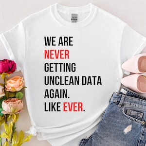 Puede incluir: Camiseta blanca con texto negro que dice "We are never getting unclean data again. Like ever."