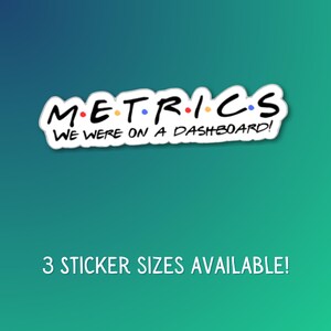 May include: A white sticker with the word "METRICS" in a font style similar to the TV show "Friends", with the text "WE WERE ON A DASHBOARD!" below. The sticker has a teal and green gradient background, and the text "3 STICKER SIZES AVAILABLE!" is at the bottom.