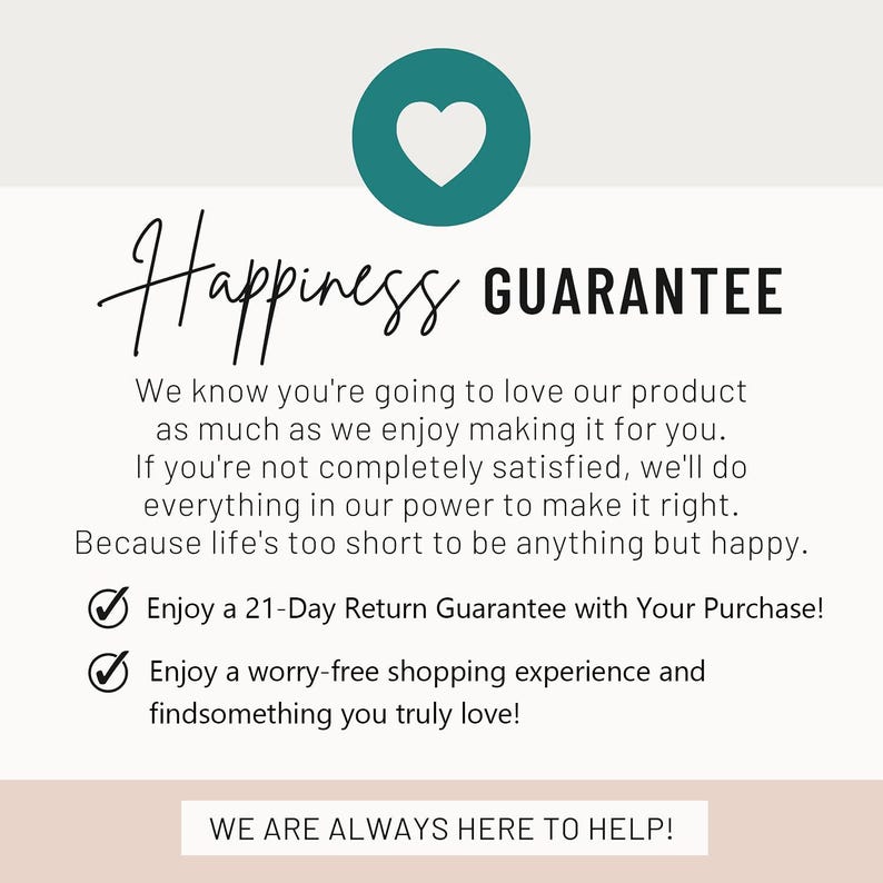 May include: A graphic with the words "Happiness Guarantee" and a teal heart icon. The text promises a 21-day return guarantee and a worry-free shopping experience. The phrase "We are always here to help!" is also included.