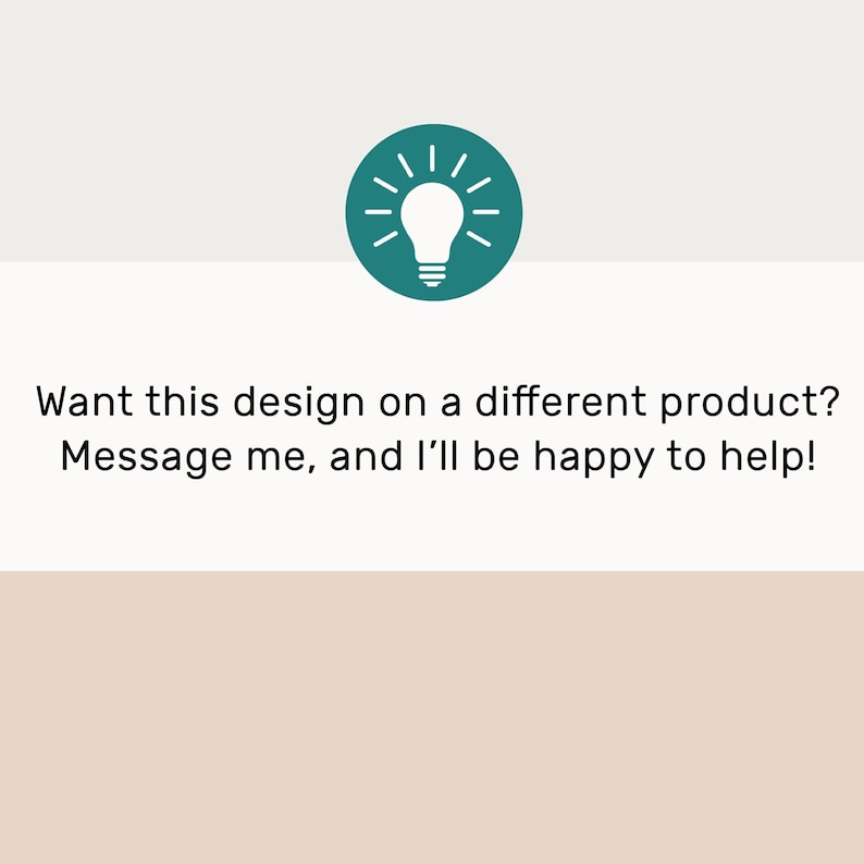 May include: Image features a teal circle with a white lightbulb icon. Below, text reads: "Want this design on a different product? Message me, and I'll be happy to help!" The background is divided into light green and peach sections.