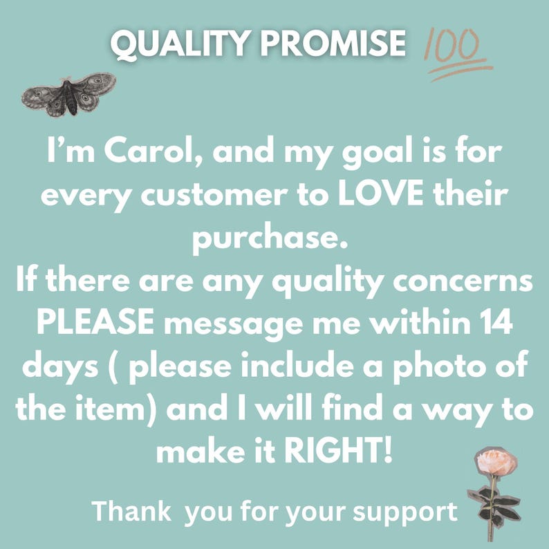 May include: A teal background with the text "QUALITY PROMISE 100". The text reads: "I'm Carol, and my goal is for every customer to LOVE their purchase. If there are any quality concerns PLEASE message me within 14 days..." A butterfly and a rose are also present.