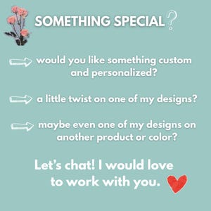 May include: A teal background with white text. The text reads "SOMETHING SPECIAL?" and "would you like something custom and personalized?" "a little twist on one of my designs?" and "maybe even one of my designs on another product or colour?" The text "Let's chat! I would love to work with you." is also present.