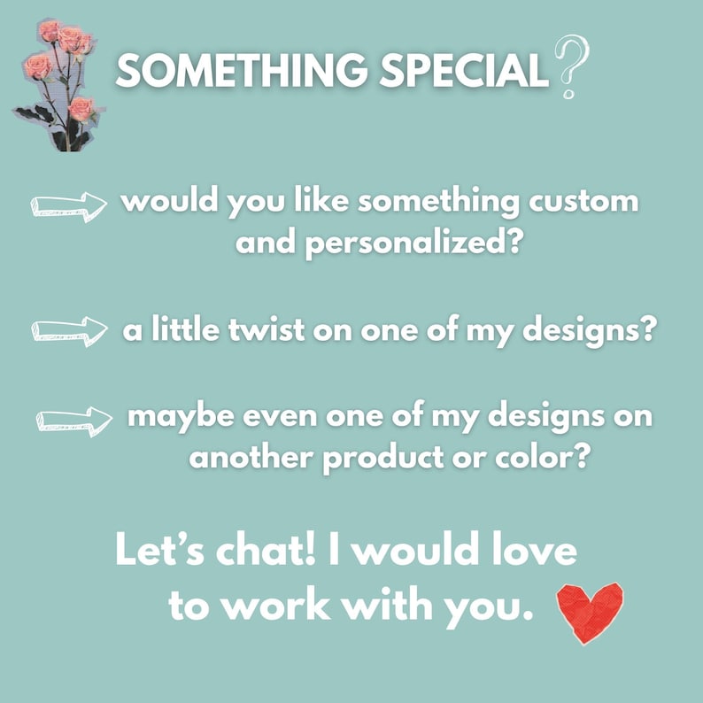 May include: A teal background with white text. The text reads "SOMETHING SPECIAL?" and "would you like something custom and personalized?" "a little twist on one of my designs?" and "maybe even one of my designs on another product or colour?" The text "Let's chat! I would love to work with you." is also present.