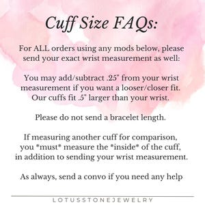 Pode incluir: Texto sobre um fundo rosa com o t&iacute;tulo "Cuff Size FAQs:" e instru&ccedil;&otilde;es sobre como medir para um bracelete de punho. O texto diz para enviar a sua medida exata do pulso e que voc&ecirc; pode adicionar ou subtrair 0,25 polegadas para um ajuste mais solto ou mais apertado. Tamb&eacute;m diz que os punhos se ajustam a 0,5 polegadas maiores que o seu pulso. O texto tamb&eacute;m diz para n&atilde;o enviar um comprimento de bracelete e para medir o interior do punho se voc&ecirc; estiver comparando-o com outro punho. O texto termina com "Como sempre, envie uma mensagem se precisar de ajuda." e o nome "LOTUSSTONEJEWELRY".