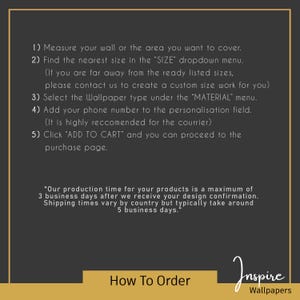 Puede incluir: C&oacute;mo pedir papel tapiz de Inspire Wallpapers. Las instrucciones incluyen medir tu pared, seleccionar el tama&ntilde;o y el material, y agregar tu n&uacute;mero de tel&eacute;fono para la entrega. El tiempo de producci&oacute;n es de un m&aacute;ximo de 3 d&iacute;as h&aacute;biles despu&eacute;s de la confirmaci&oacute;n del dise&ntilde;o. Los tiempos de env&iacute;o var&iacute;an seg&uacute;n el pa&iacute;s, pero generalmente tardan alrededor de 5 d&iacute;as h&aacute;biles.