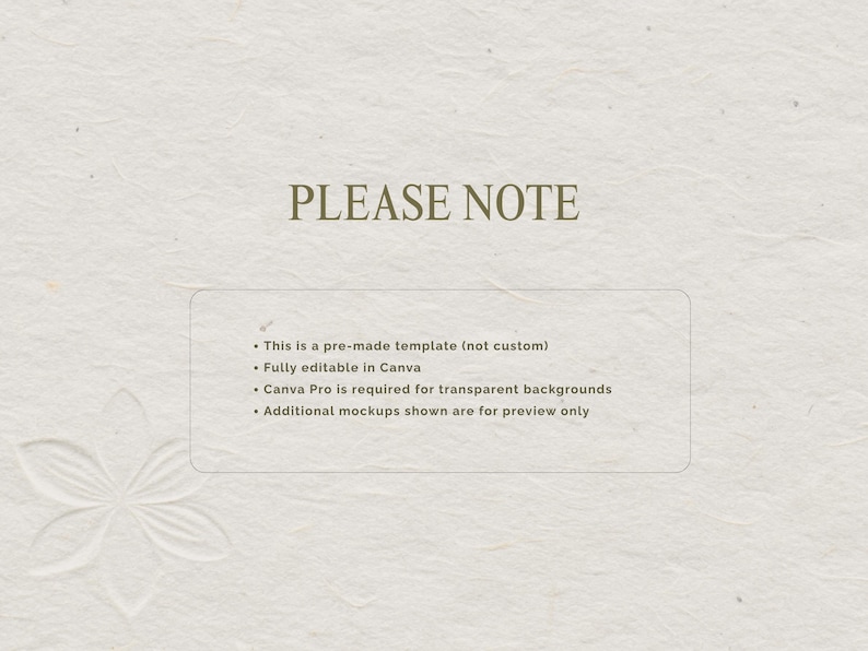 May include: A textured, off-white background with the text "PLEASE NOTE" in a dark, serif font. Below, a rectangular box contains bullet points: "This is a pre-made template (not custom)", "Fully editable in Canva", "Canva Pro is required for transparent backgrounds", and "Additional mockups shown are for preview only."