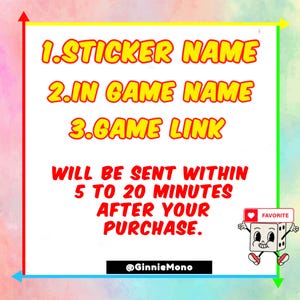 May include: A white square with red text on a colorful background. The text says "1. STICKER NAME 2. IN GAME NAME 3. GAME LINK WILL BE SENT WITHIN 5 TO 20 MINUTES AFTER YOUR PURCHASE."  The text "@GinnieMono" is at the bottom of the square. A cartoon character with a red heart and the word "FAVORITE" is in the bottom right corner.