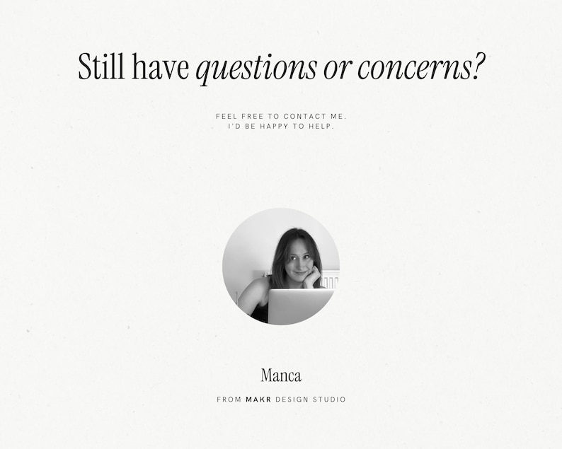 May include: Black and white photograph of a woman smiling at the camera. She is sitting at a desk with a laptop in front of her. The text "Still have questions or concerns?" is above the photo. The text "Feel free to contact me. I'd be happy to help." is below the photo. The text "Manca" is below the photo. The text "From MAKR Design Studio" is below the text "Manca".