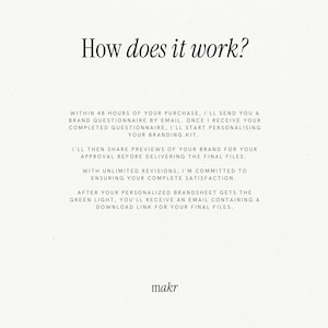 May include: Text explaining the process of creating a branding kit. The text says: "Within 48 hours of your purchase, I'll send you a brand questionnaire by email. Once I receive your completed questionnaire, I'll start personalising your branding kit. I'll then share previews of your brand for your approval before delivering the final files. With unlimited revisions, I'm committed to ensuring your complete satisfaction. After your personalised brandsheet gets the green light, you'll receive an email containing a download link for your final files." The text is followed by the word "makr".