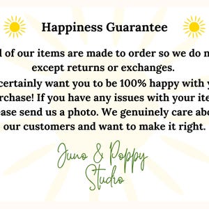 Peut inclure: Un graphique avec un soleil jaune de chaque c&ocirc;t&eacute; et le texte "Happiness Guarantee". Le texte ci-dessous indique "Tous nos articles sont fabriqu&eacute;s sur commande, nous n'acceptons donc pas les retours ou les &eacute;changes. Nous voulons vraiment que vous soyez 100% satisfait de votre achat ! Si vous rencontrez des probl&egrave;mes avec votre article, veuillez nous envoyer une photo. Nous nous soucions sinc&egrave;rement de nos clients et voulons faire les choses correctement." Le texte en bas indique "Juno & Poppy Studio".