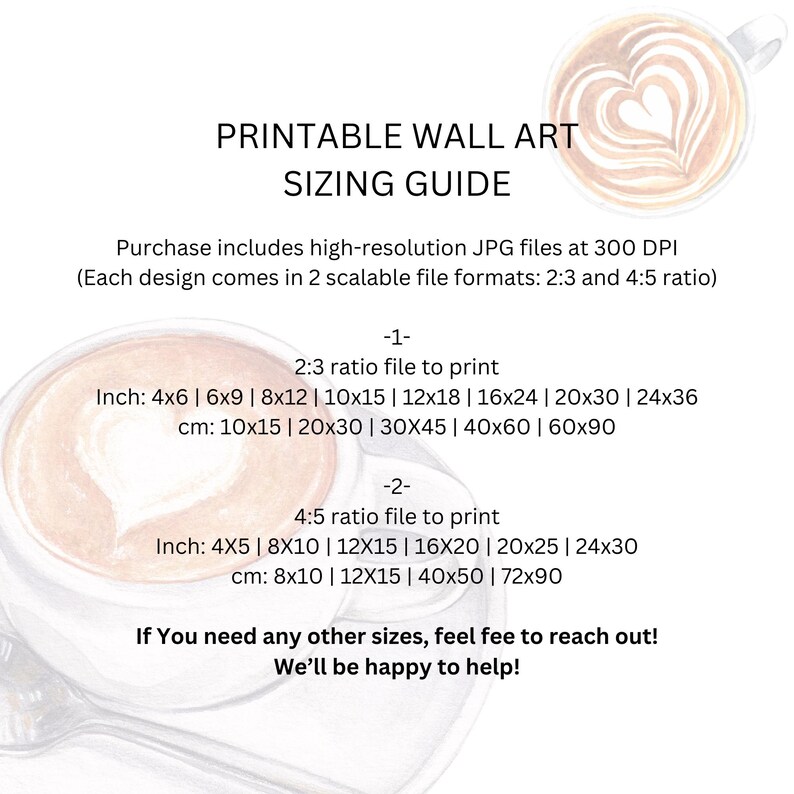 May include: Printable wall art sizing guide with a coffee cup design. Includes inch and centimeter measurements for 2:3 and 4:5 ratio files, such as 4x6 inches (10x15 cm) and 8x10 inches (20x25 cm). High-resolution JPG files at 300 DPI.