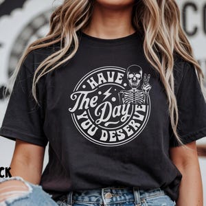Have The Day You Deserve Shirt, Funny Sarcastic Skeleton Tee, Positive Graphic T-Shirt, Motivational Gift, Inspirational Shirt, Gift for Her