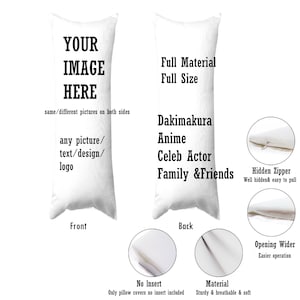 May include: A white pillowcase with a zipper closure. The front of the pillowcase has the text "YOUR IMAGE HERE" and the text "same/different pictures on both sides". The back of the pillowcase has the text "Full Material Full Size", "Dakimakura Anime", "Celeb Actor", and "Family & Friends".