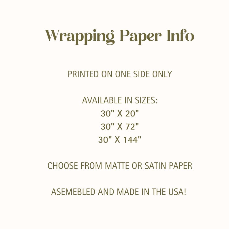 May include: Wrapping paper information. Printed on one side only. Available in sizes: 30" x 20", 30" x 72", 30" x 144". Choose from matte or satin paper. Assembled and made in the USA!