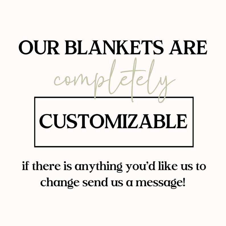 May include: A white graphic with black text that reads OUR BLANKETS ARE, followed by the word completely in a light script font, then CUSTOMIZABLE inside a black rectangular border, and finally if there is anything you'd like us to change send us a message!