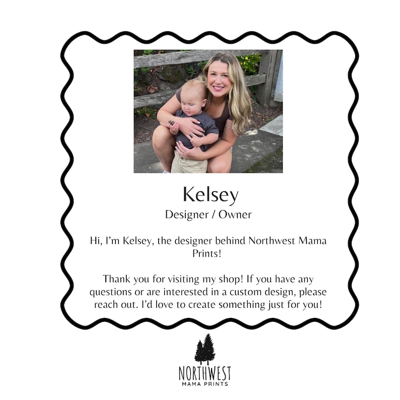 May include: A white, scalloped-edged frame contains a photo of a woman holding a baby. Text reads "Kelsey, Designer/Owner." Additional text says, "Hi, I'm Kelsey, the designer behind Northwest Mama Prints!" and "Thank you for visiting my shop!"