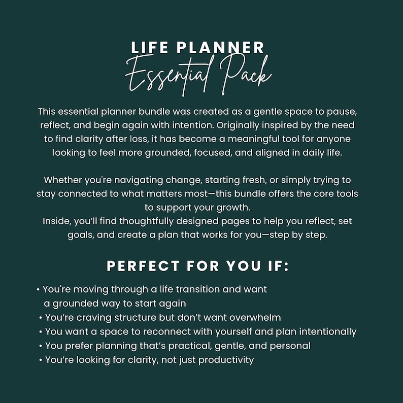 May include: A green and white text graphic on a dark green background. The text reads "LIFE PLANNER Essential Pack". The text below describes the planner as a gentle space to pause, reflect, and begin again with intention. It is a meaningful tool for anyone looking to feel more grounded, focused, and aligned in daily life. The text also lists the benefits of using the planner, such as helping you to navigate change, stay connected to what matters most, and create a plan that works for you step by step.