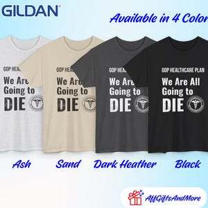 May include: Four Gildan t-shirts in ash, sand, dark heather, and black. Each shirt has the text "GOP HEALTHCARE PLAN We Are All Going to DIE" with a medical symbol. The phrase "Available in 4 Colors!" is above the shirts.
