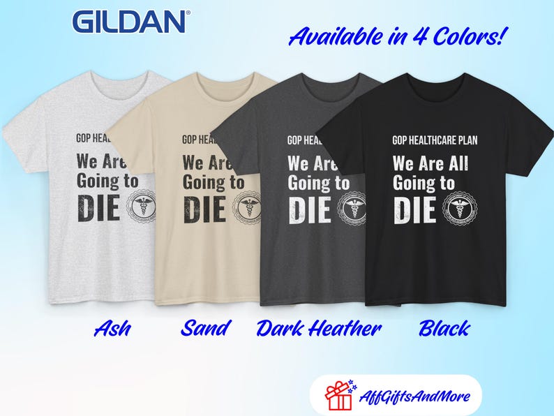 May include: Four Gildan t-shirts in ash, sand, dark heather, and black. Each shirt has the text "GOP HEALTHCARE PLAN We Are All Going to DIE" with a medical symbol. The phrase "Available in 4 Colors!" is above the shirts.
