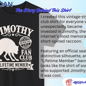 May include: A black Gildan t-shirt featuring a white graphic of a raccoon silhouette with the text JIMOTHY FAN CLUB, OFFICIAL SHORT-SPINED RACCOON, and LIFETIME MEMBER. The design includes decorative stars and banners in a distressed white print.