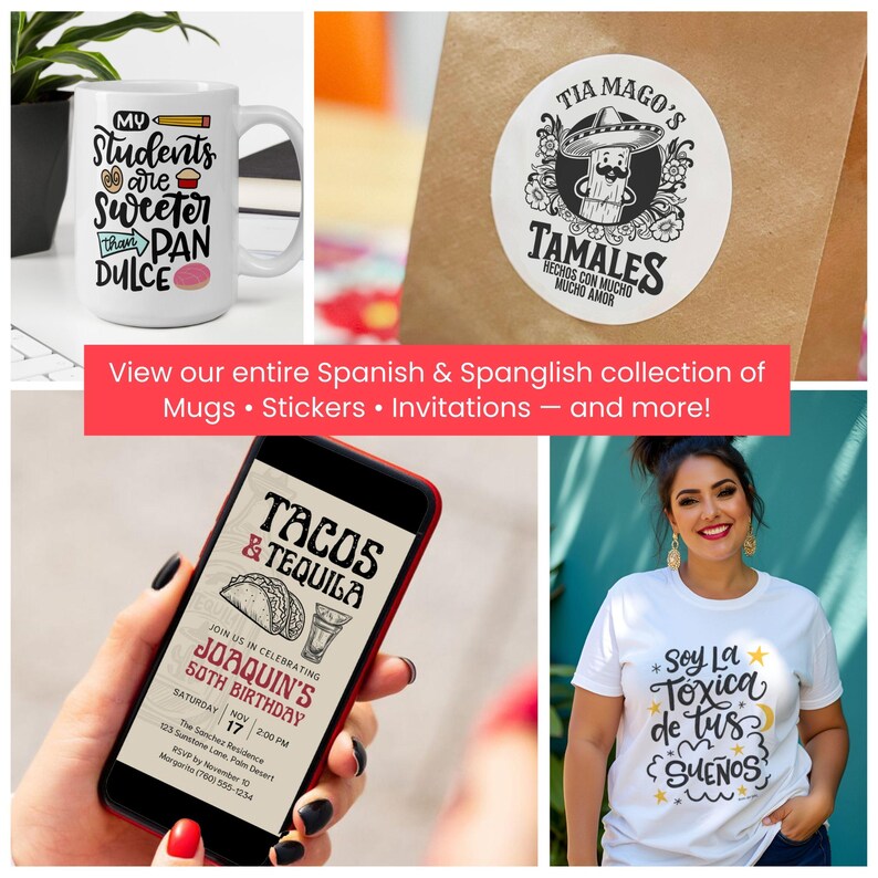 May include: A collection of Spanish and Spanglish themed products, including a white mug with the text "My Students are Sweeter than Pan Dulce", a round sticker with the text "Tia Mago's Tamales Hechos con Mucho Mucho Amor", a phone screen displaying a party invitation with the text "Tacos & Tequila Join us in celebrating Joaquin's 50th Birthday", and a white t-shirt with the text "Soy La Toxica de tus Sue&ntilde;os".