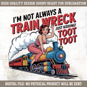 May include: A digital design featuring a vintage illustration of a woman in a polka dot outfit riding a blue and yellow train. Text reads "I'M NOT ALWAYS A TRAIN WRECK JUST KIDDING! TOOT TOOT". The design is ready for sublimation.